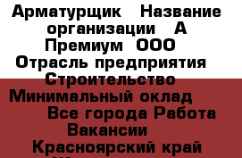 Арматурщик › Название организации ­ А-Премиум, ООО › Отрасль предприятия ­ Строительство › Минимальный оклад ­ 25 000 - Все города Работа » Вакансии   . Красноярский край,Железногорск г.